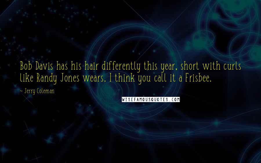 Jerry Coleman Quotes: Bob Davis has his hair differently this year, short with curls like Randy Jones wears. I think you call it a Frisbee.