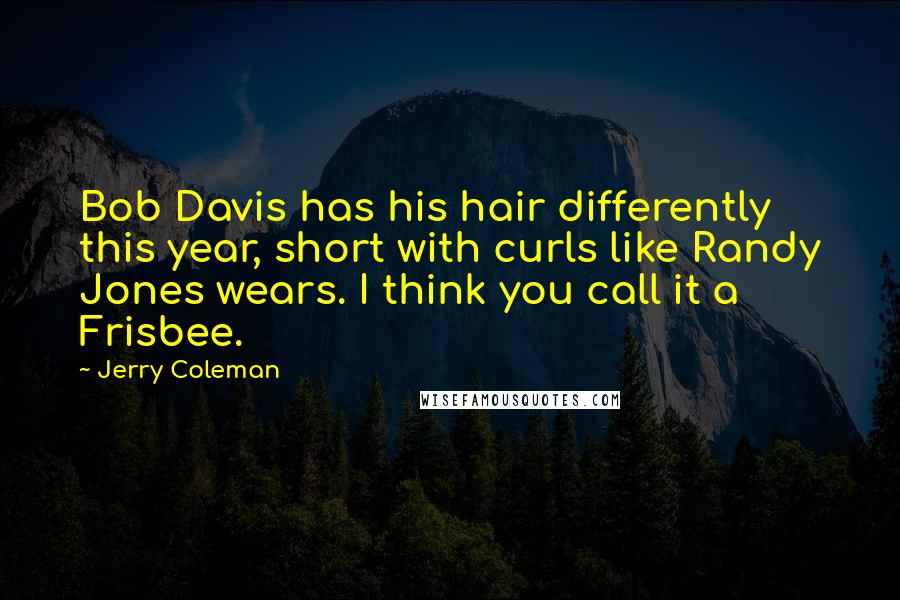 Jerry Coleman Quotes: Bob Davis has his hair differently this year, short with curls like Randy Jones wears. I think you call it a Frisbee.
