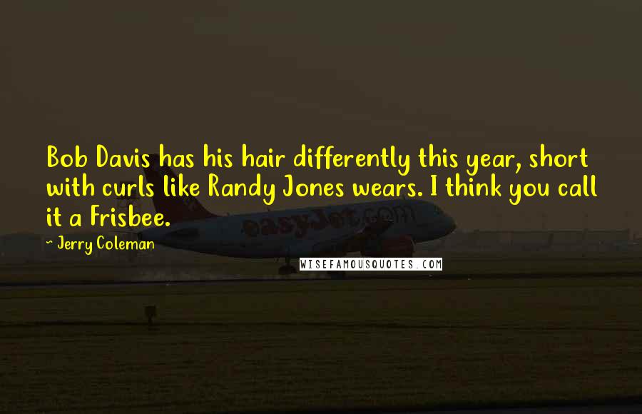 Jerry Coleman Quotes: Bob Davis has his hair differently this year, short with curls like Randy Jones wears. I think you call it a Frisbee.