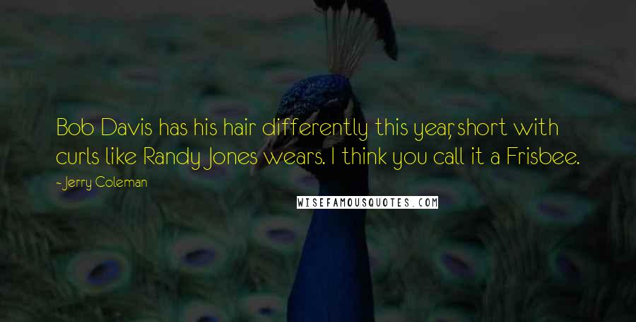 Jerry Coleman Quotes: Bob Davis has his hair differently this year, short with curls like Randy Jones wears. I think you call it a Frisbee.