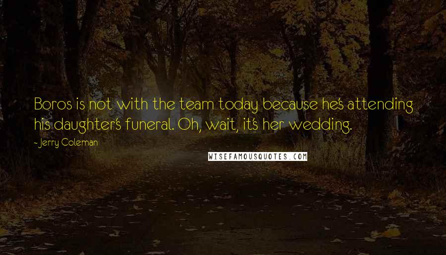 Jerry Coleman Quotes: Boros is not with the team today because he's attending his daughter's funeral. Oh, wait, it's her wedding.