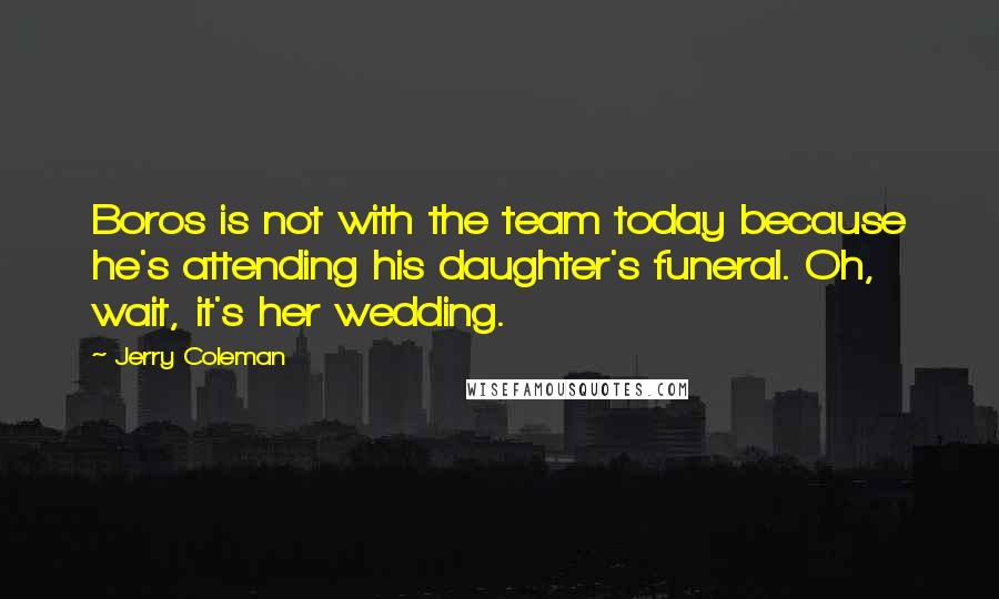 Jerry Coleman Quotes: Boros is not with the team today because he's attending his daughter's funeral. Oh, wait, it's her wedding.