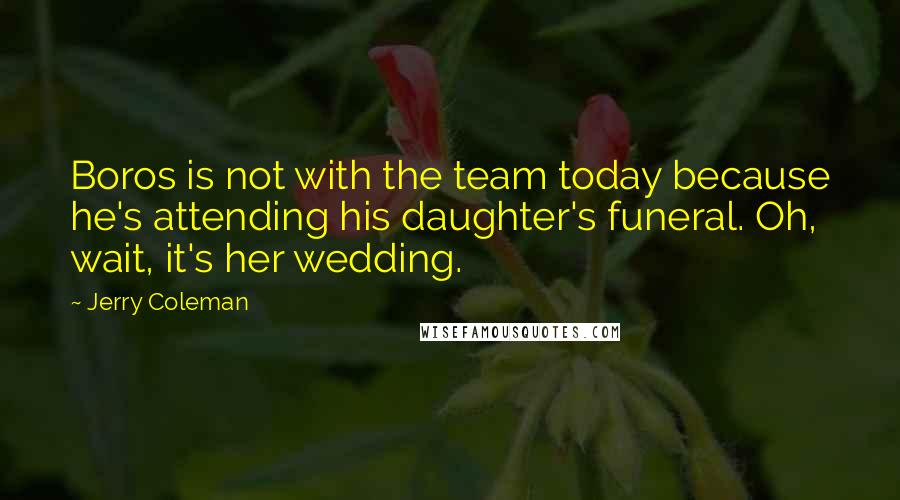 Jerry Coleman Quotes: Boros is not with the team today because he's attending his daughter's funeral. Oh, wait, it's her wedding.