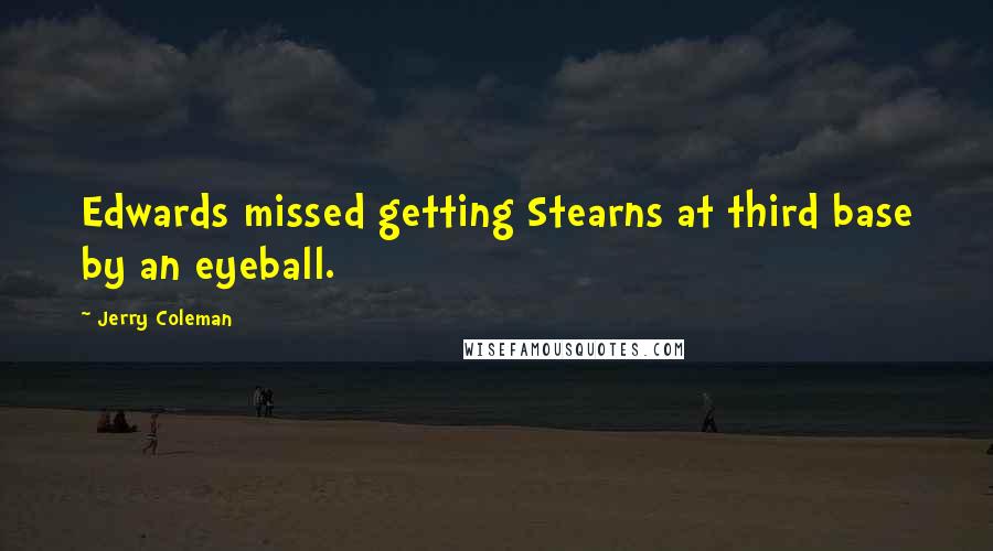 Jerry Coleman Quotes: Edwards missed getting Stearns at third base by an eyeball.