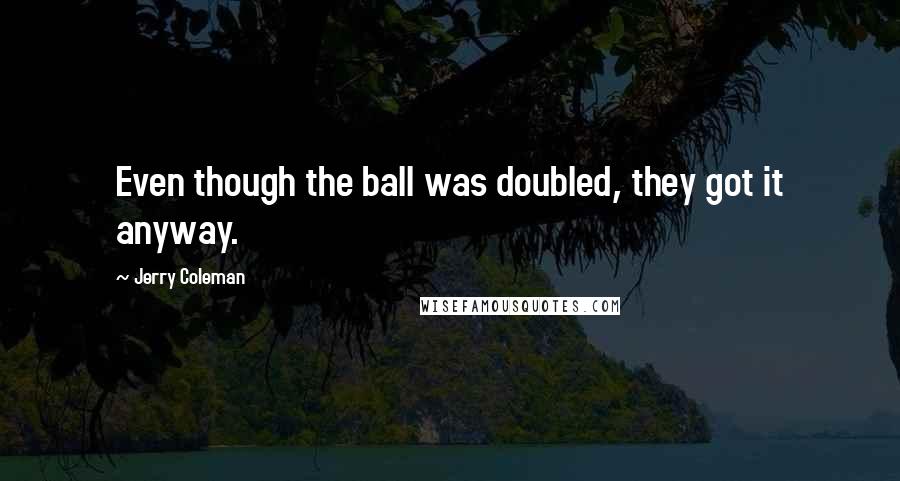 Jerry Coleman Quotes: Even though the ball was doubled, they got it anyway.