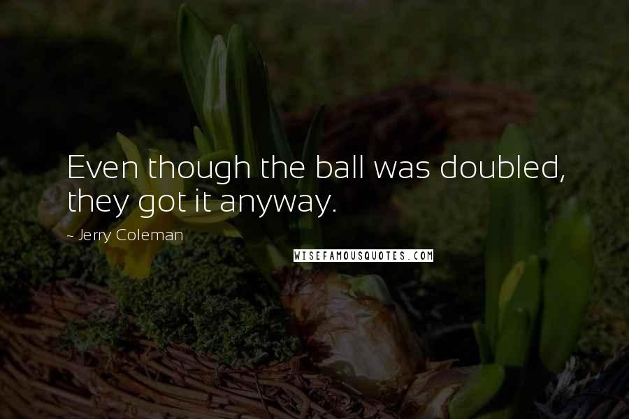 Jerry Coleman Quotes: Even though the ball was doubled, they got it anyway.