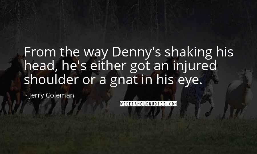 Jerry Coleman Quotes: From the way Denny's shaking his head, he's either got an injured shoulder or a gnat in his eye.