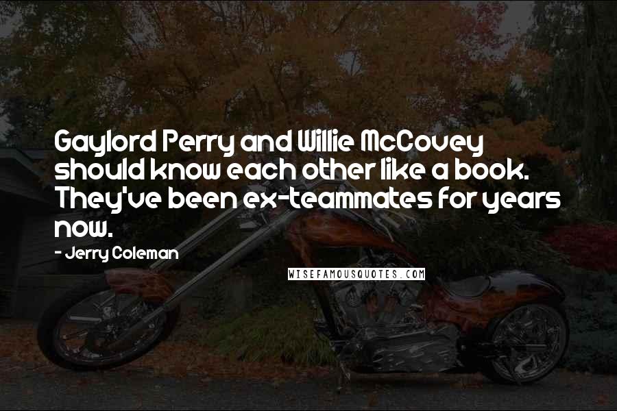Jerry Coleman Quotes: Gaylord Perry and Willie McCovey should know each other like a book. They've been ex-teammates for years now.