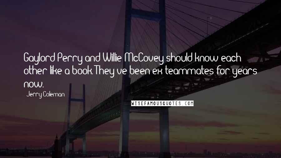 Jerry Coleman Quotes: Gaylord Perry and Willie McCovey should know each other like a book. They've been ex-teammates for years now.