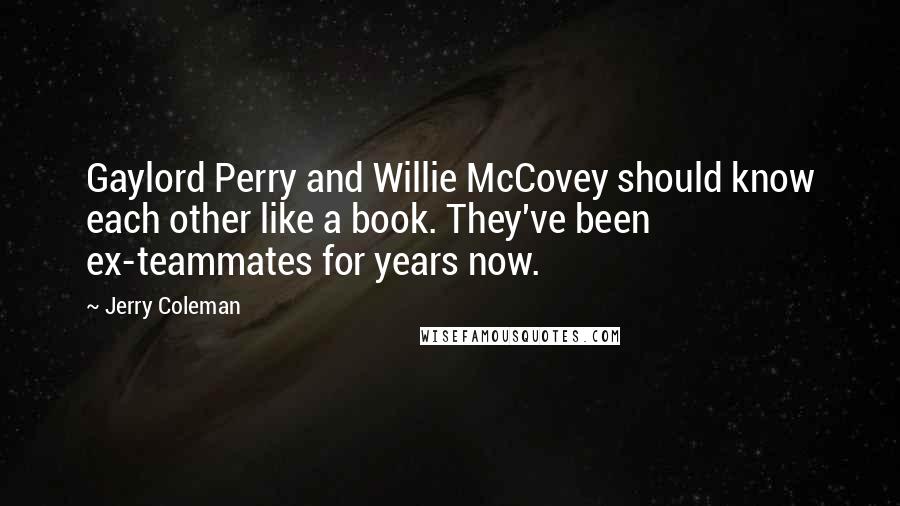 Jerry Coleman Quotes: Gaylord Perry and Willie McCovey should know each other like a book. They've been ex-teammates for years now.
