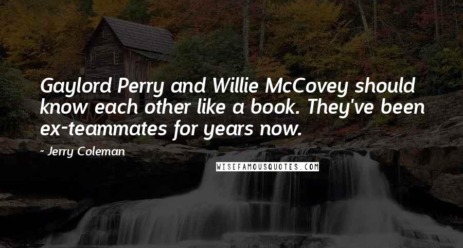 Jerry Coleman Quotes: Gaylord Perry and Willie McCovey should know each other like a book. They've been ex-teammates for years now.