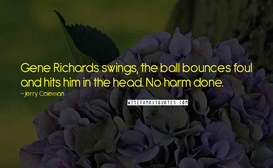 Jerry Coleman Quotes: Gene Richards swings, the ball bounces foul and hits him in the head. No harm done.