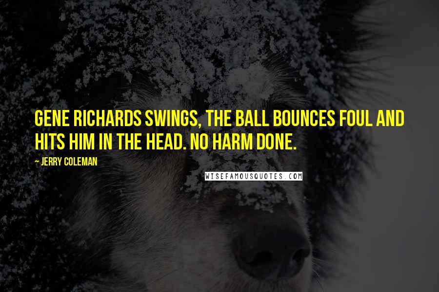 Jerry Coleman Quotes: Gene Richards swings, the ball bounces foul and hits him in the head. No harm done.