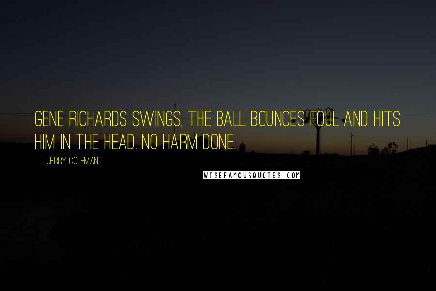 Jerry Coleman Quotes: Gene Richards swings, the ball bounces foul and hits him in the head. No harm done.