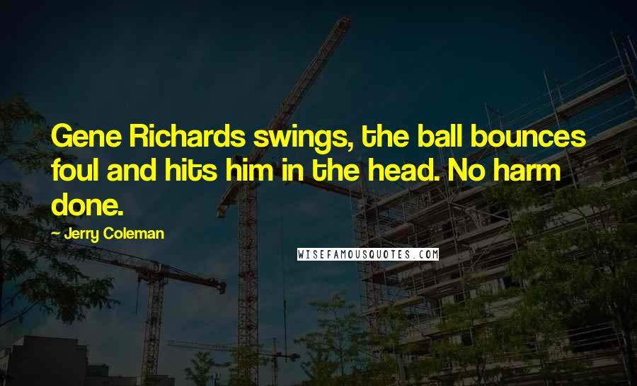 Jerry Coleman Quotes: Gene Richards swings, the ball bounces foul and hits him in the head. No harm done.
