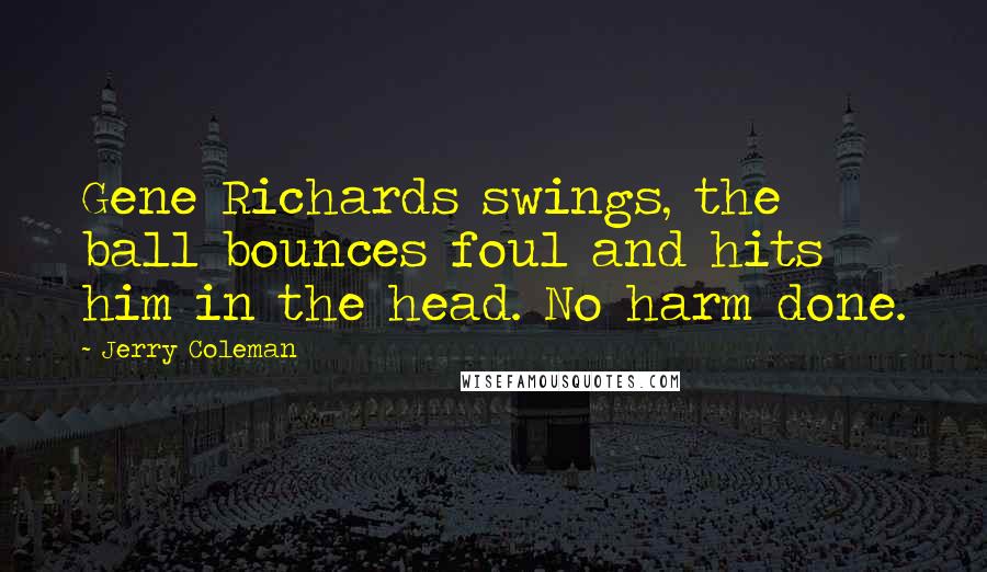 Jerry Coleman Quotes: Gene Richards swings, the ball bounces foul and hits him in the head. No harm done.