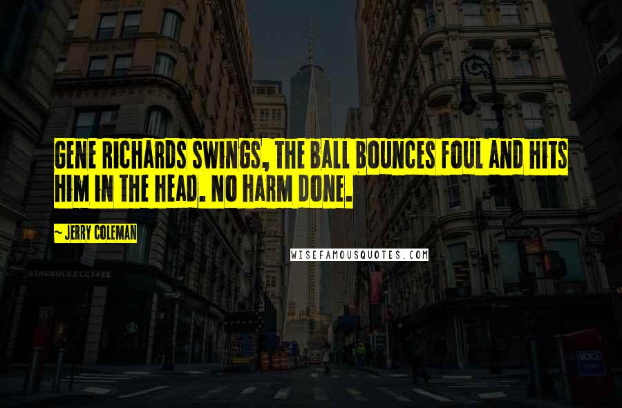 Jerry Coleman Quotes: Gene Richards swings, the ball bounces foul and hits him in the head. No harm done.