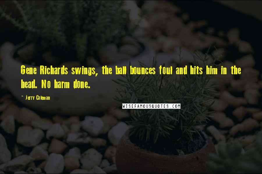 Jerry Coleman Quotes: Gene Richards swings, the ball bounces foul and hits him in the head. No harm done.
