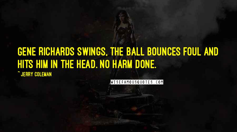 Jerry Coleman Quotes: Gene Richards swings, the ball bounces foul and hits him in the head. No harm done.