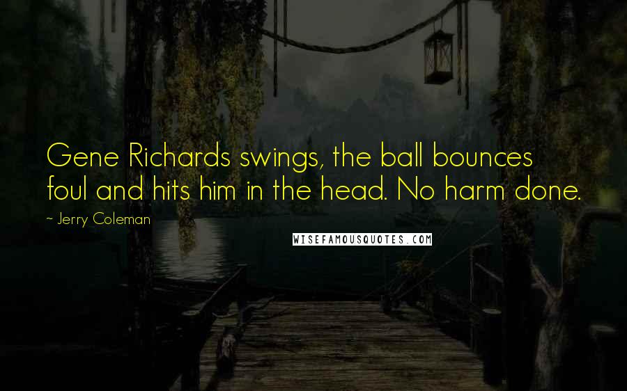 Jerry Coleman Quotes: Gene Richards swings, the ball bounces foul and hits him in the head. No harm done.