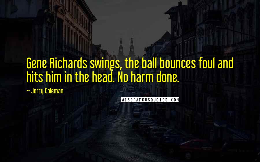 Jerry Coleman Quotes: Gene Richards swings, the ball bounces foul and hits him in the head. No harm done.