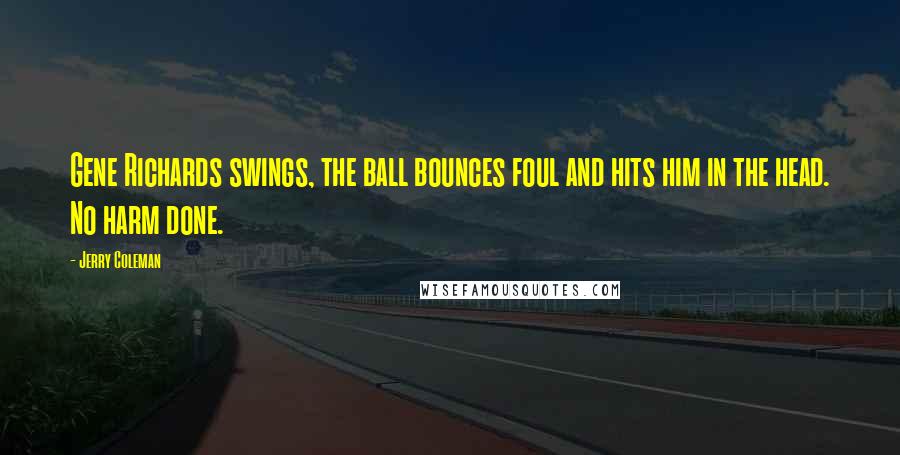 Jerry Coleman Quotes: Gene Richards swings, the ball bounces foul and hits him in the head. No harm done.