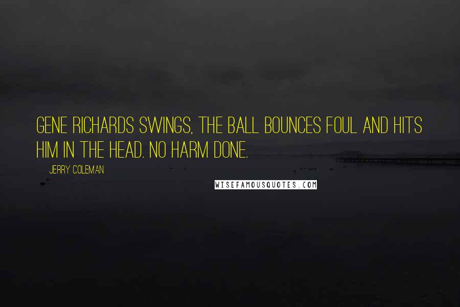 Jerry Coleman Quotes: Gene Richards swings, the ball bounces foul and hits him in the head. No harm done.