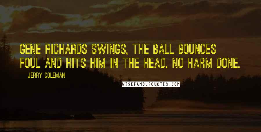 Jerry Coleman Quotes: Gene Richards swings, the ball bounces foul and hits him in the head. No harm done.
