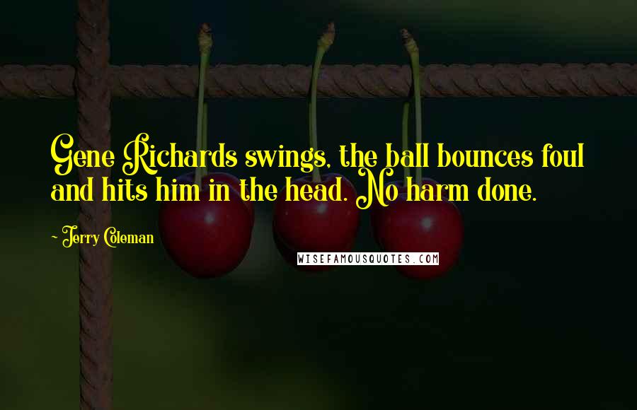 Jerry Coleman Quotes: Gene Richards swings, the ball bounces foul and hits him in the head. No harm done.