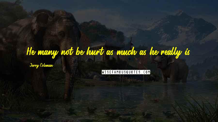 Jerry Coleman Quotes: He many not be hurt as much as he really is.