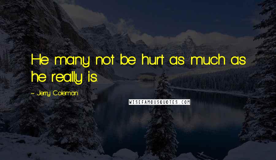 Jerry Coleman Quotes: He many not be hurt as much as he really is.