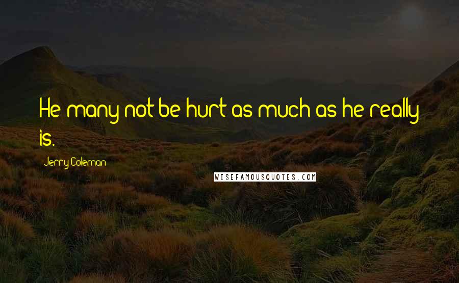 Jerry Coleman Quotes: He many not be hurt as much as he really is.