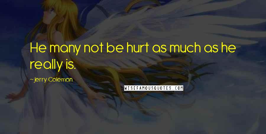 Jerry Coleman Quotes: He many not be hurt as much as he really is.