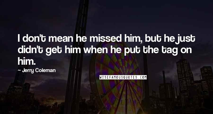 Jerry Coleman Quotes: I don't mean he missed him, but he just didn't get him when he put the tag on him.