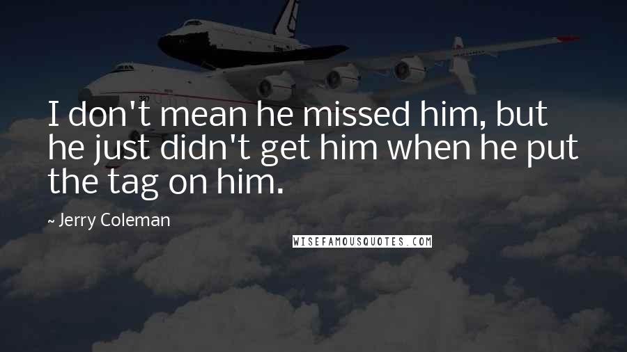 Jerry Coleman Quotes: I don't mean he missed him, but he just didn't get him when he put the tag on him.