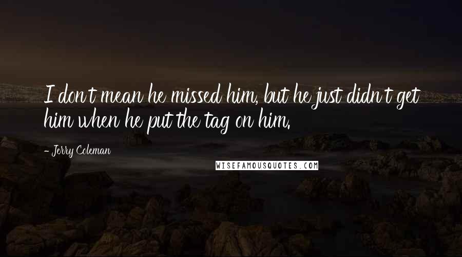 Jerry Coleman Quotes: I don't mean he missed him, but he just didn't get him when he put the tag on him.