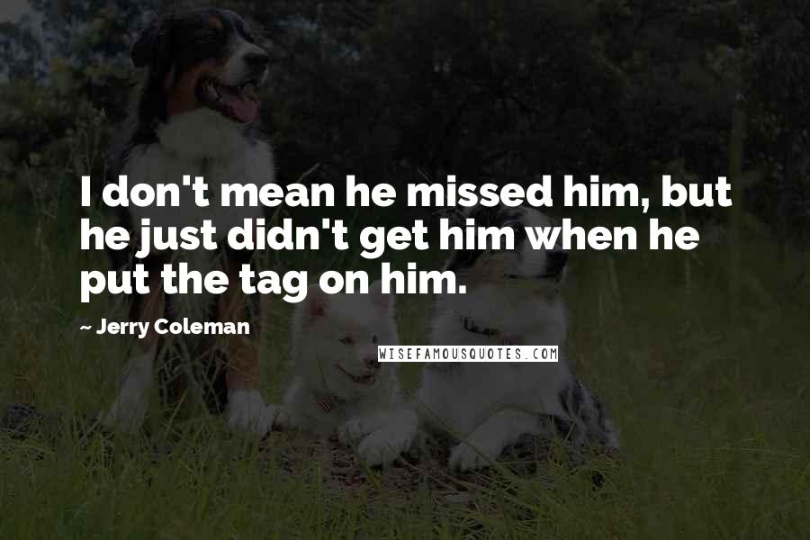 Jerry Coleman Quotes: I don't mean he missed him, but he just didn't get him when he put the tag on him.