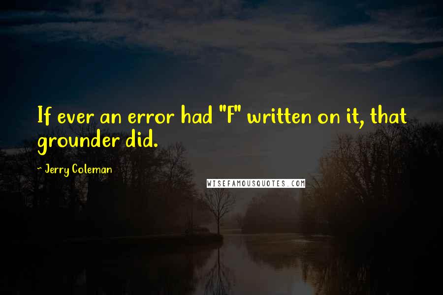 Jerry Coleman Quotes: If ever an error had "F" written on it, that grounder did.