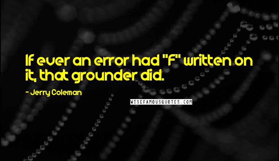 Jerry Coleman Quotes: If ever an error had "F" written on it, that grounder did.