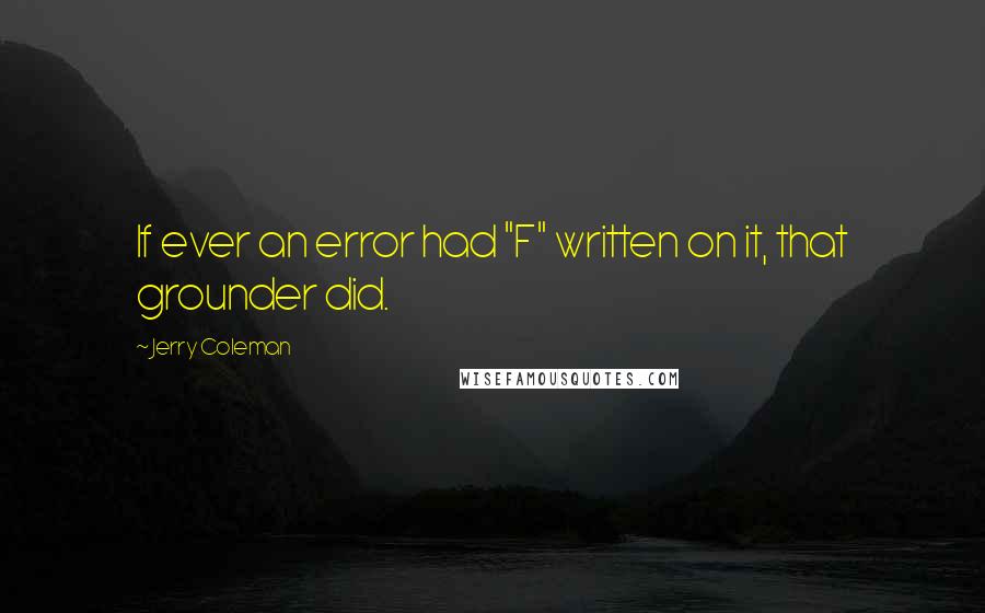 Jerry Coleman Quotes: If ever an error had "F" written on it, that grounder did.