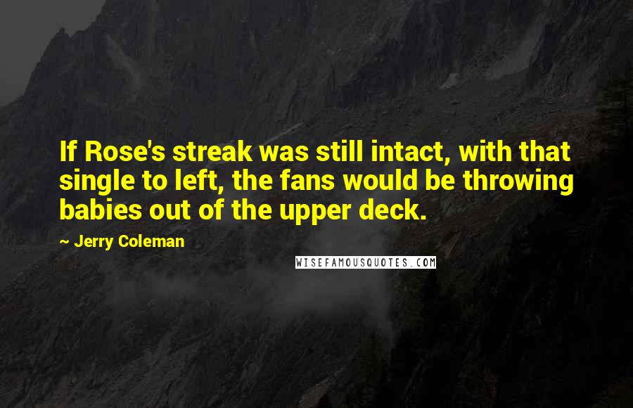 Jerry Coleman Quotes: If Rose's streak was still intact, with that single to left, the fans would be throwing babies out of the upper deck.