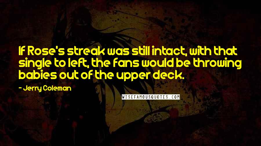 Jerry Coleman Quotes: If Rose's streak was still intact, with that single to left, the fans would be throwing babies out of the upper deck.