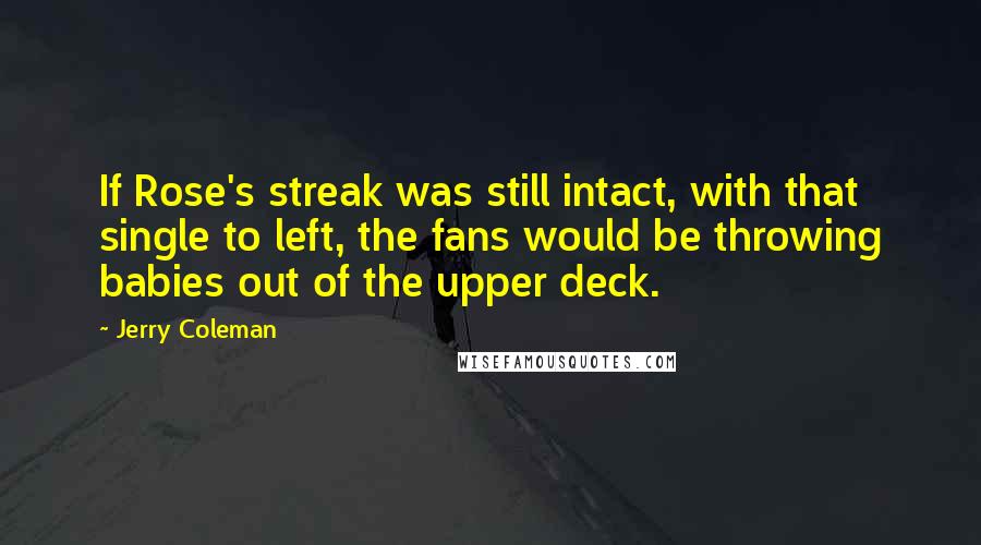 Jerry Coleman Quotes: If Rose's streak was still intact, with that single to left, the fans would be throwing babies out of the upper deck.