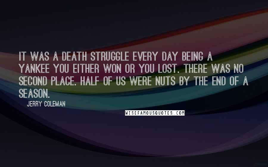 Jerry Coleman Quotes: It was a death struggle every day being a Yankee you either won or you lost. There was no second place. Half of us were nuts by the end of a season.