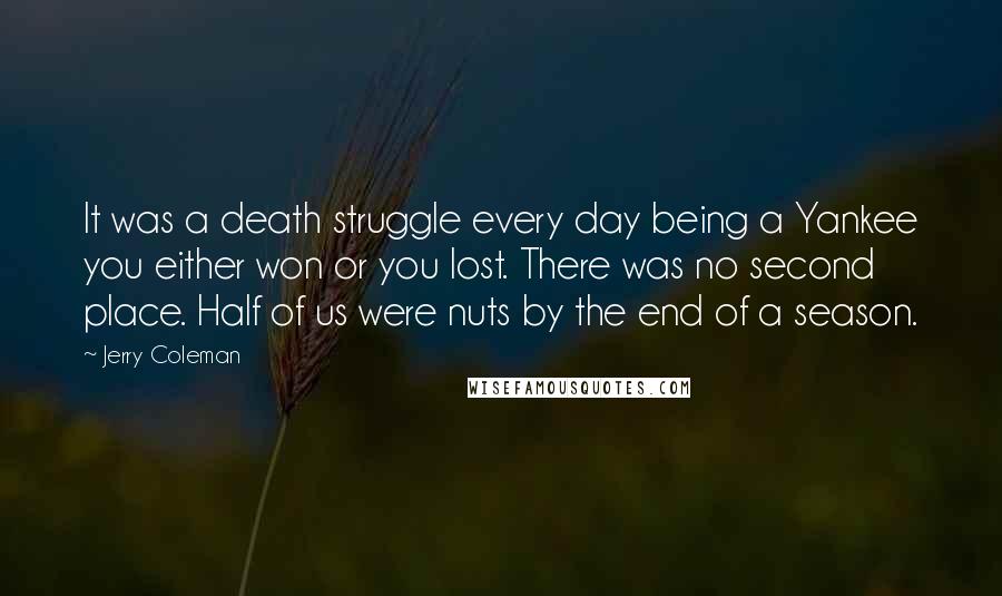 Jerry Coleman Quotes: It was a death struggle every day being a Yankee you either won or you lost. There was no second place. Half of us were nuts by the end of a season.