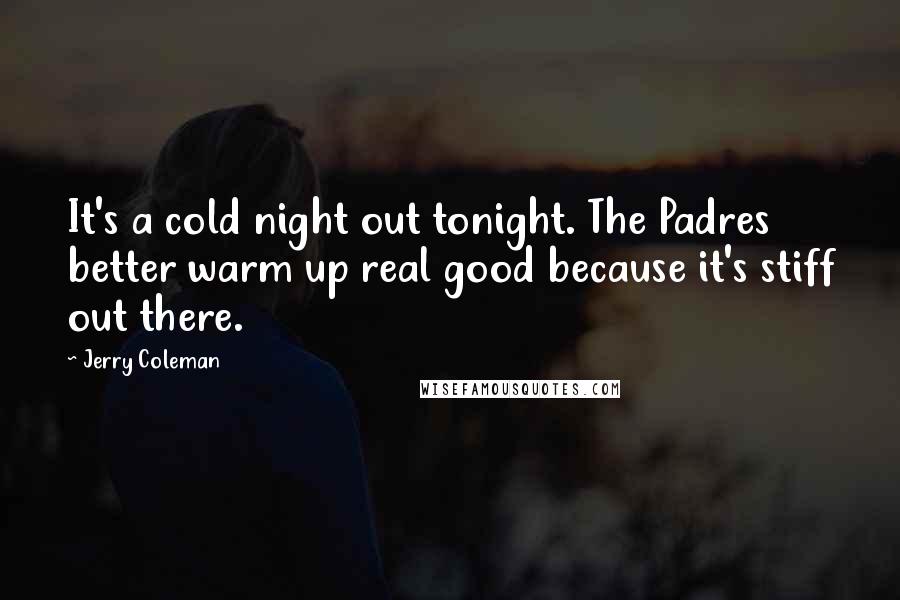 Jerry Coleman Quotes: It's a cold night out tonight. The Padres better warm up real good because it's stiff out there.