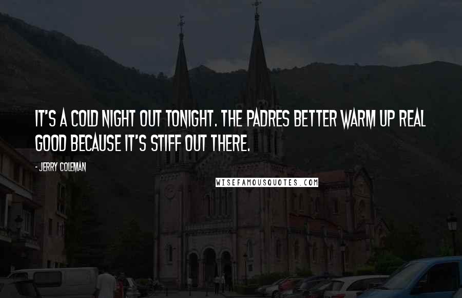 Jerry Coleman Quotes: It's a cold night out tonight. The Padres better warm up real good because it's stiff out there.