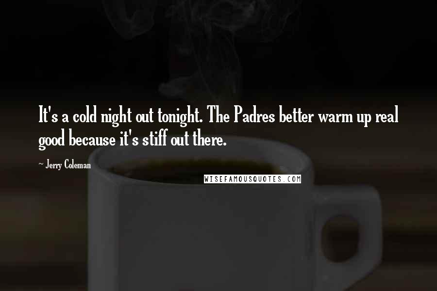 Jerry Coleman Quotes: It's a cold night out tonight. The Padres better warm up real good because it's stiff out there.