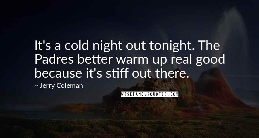 Jerry Coleman Quotes: It's a cold night out tonight. The Padres better warm up real good because it's stiff out there.