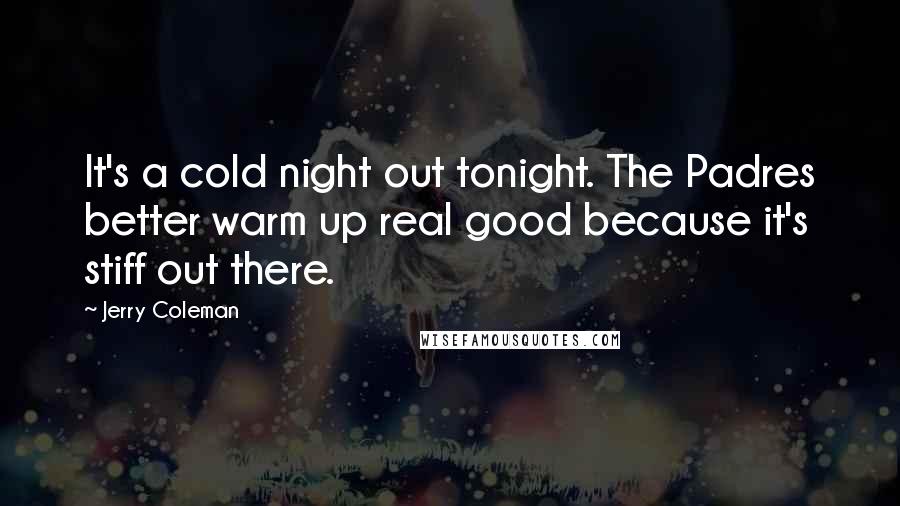 Jerry Coleman Quotes: It's a cold night out tonight. The Padres better warm up real good because it's stiff out there.